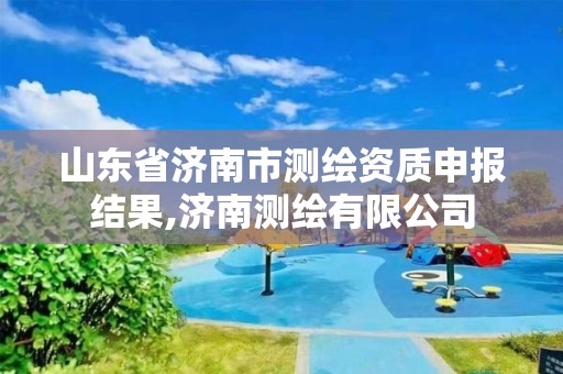 山东省济南市测绘资质申报结果,济南测绘有限公司