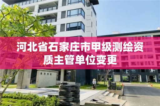 河北省石家庄市甲级测绘资质主管单位变更