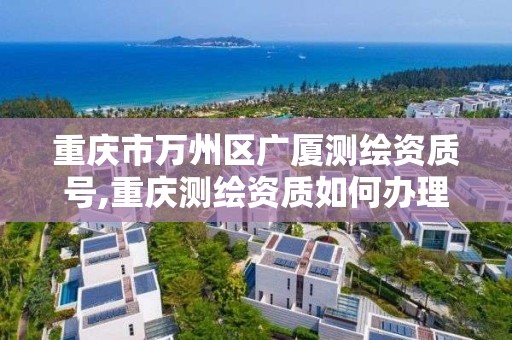 重庆市万州区广厦测绘资质号,重庆测绘资质如何办理