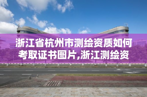 浙江省杭州市测绘资质如何考取证书图片,浙江测绘资质办理流程。