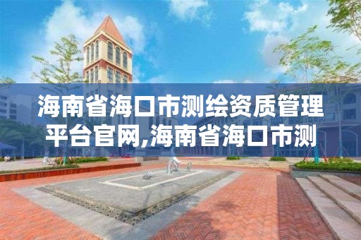 海南省海口市测绘资质管理平台官网,海南省海口市测绘资质管理平台官网电话