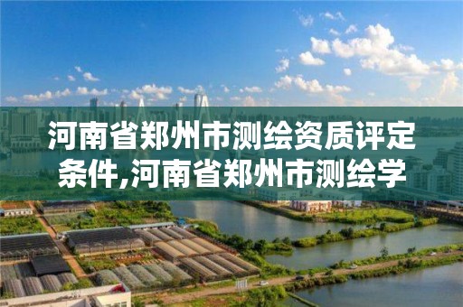 河南省郑州市测绘资质评定条件,河南省郑州市测绘学校