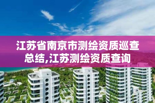 江苏省南京市测绘资质巡查总结,江苏测绘资质查询