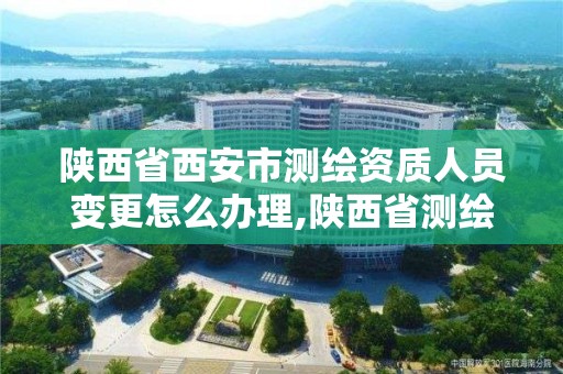 陕西省西安市测绘资质人员变更怎么办理,陕西省测绘资质查询。