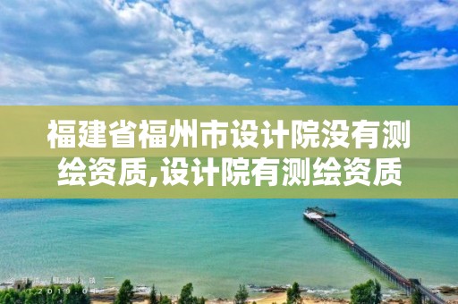 福建省福州市设计院没有测绘资质,设计院有测绘资质吗。