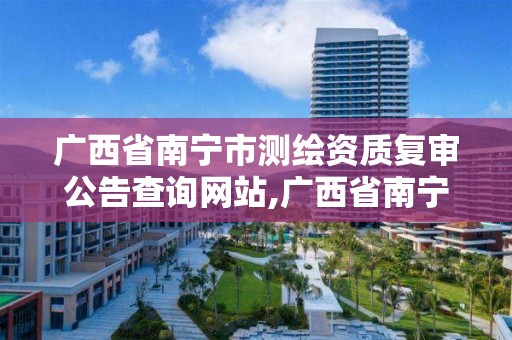 广西省南宁市测绘资质复审公告查询网站,广西省南宁市测绘资质复审公告查询网站