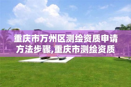 重庆市万州区测绘资质申请方法步骤,重庆市测绘资质管理办法