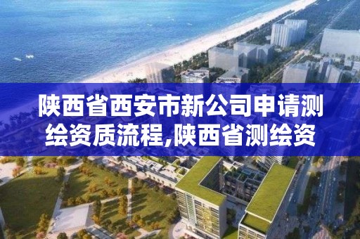 陕西省西安市新公司申请测绘资质流程,陕西省测绘资质申请材料。