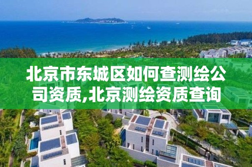 北京市东城区如何查测绘公司资质,北京测绘资质查询。