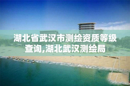 湖北省武汉市测绘资质等级查询,湖北武汉测绘局