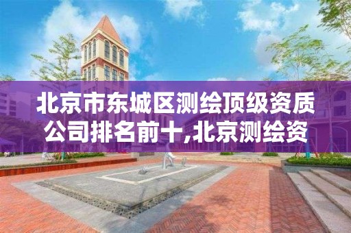 北京市东城区测绘顶级资质公司排名前十,北京测绘资质管理办法