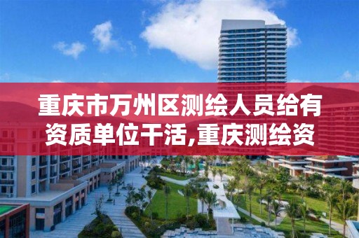 重庆市万州区测绘人员给有资质单位干活,重庆测绘资质乙级申报条件。