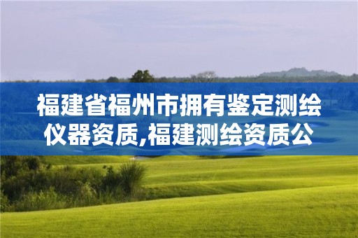 福建省福州市拥有鉴定测绘仪器资质,福建测绘资质公司。