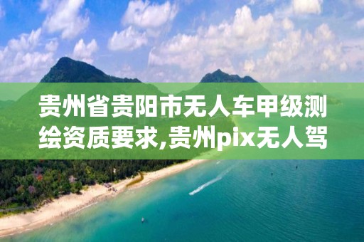 贵州省贵阳市无人车甲级测绘资质要求,贵州pix无人驾驶勘设股份