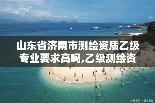 山东省济南市测绘资质乙级专业要求高吗,乙级测绘资质延期公告山东。