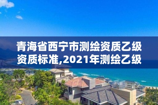 青海省西宁市测绘资质乙级资质标准,2021年测绘乙级资质申报条件