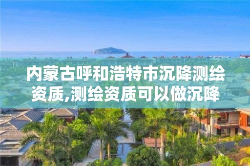 内蒙古呼和浩特市沉降测绘资质,测绘资质可以做沉降观测吗