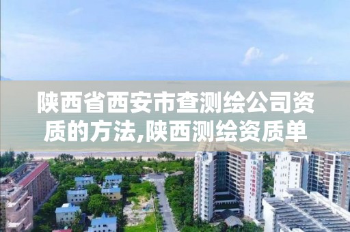 陕西省西安市查测绘公司资质的方法,陕西测绘资质单位名单。