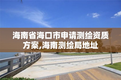 海南省海口市申请测绘资质方案,海南测绘局地址