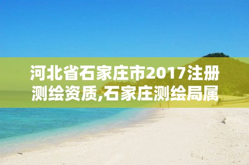 河北省石家庄市2017注册测绘资质,石家庄测绘局属于哪个区