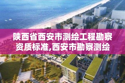 陕西省西安市测绘工程勘察资质标准,西安市勘察测绘院资质等级