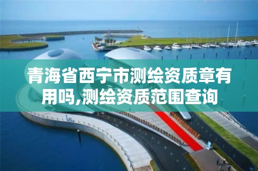 青海省西宁市测绘资质章有用吗,测绘资质范围查询