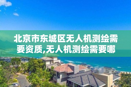 北京市东城区无人机测绘需要资质,无人机测绘需要哪些资质。