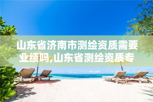 山东省济南市测绘资质需要业绩吗,山东省测绘资质专用章