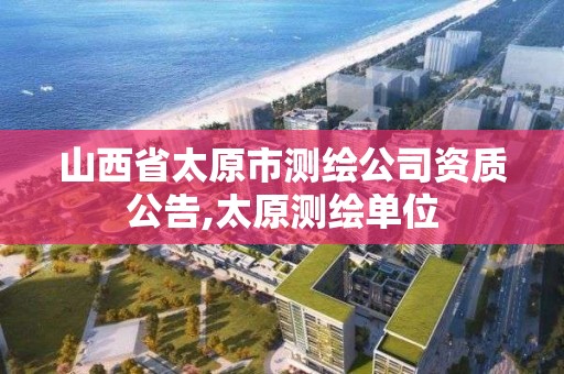 山西省太原市测绘公司资质公告,太原测绘单位