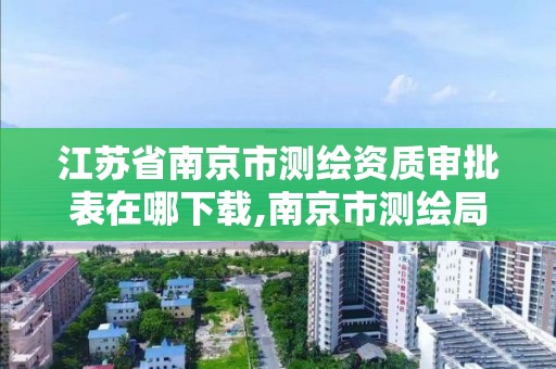 江苏省南京市测绘资质审批表在哪下载,南京市测绘局官网。