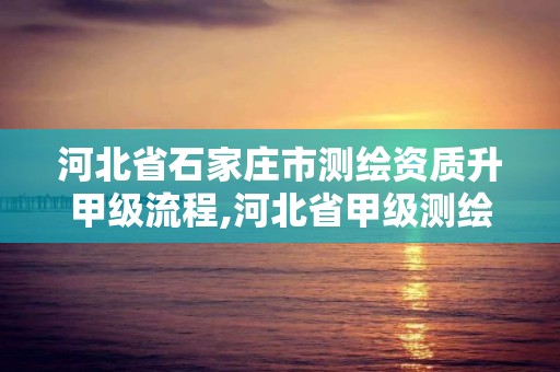 河北省石家庄市测绘资质升甲级流程,河北省甲级测绘资质单位