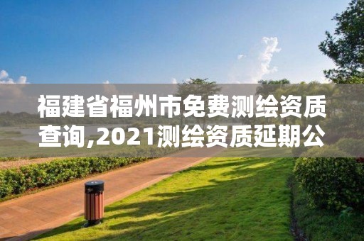 福建省福州市免费测绘资质查询,2021测绘资质延期公告福建省。