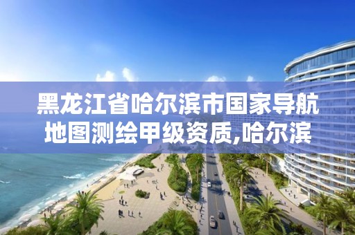 黑龙江省哈尔滨市国家导航地图测绘甲级资质,哈尔滨测绘局属于什么单位