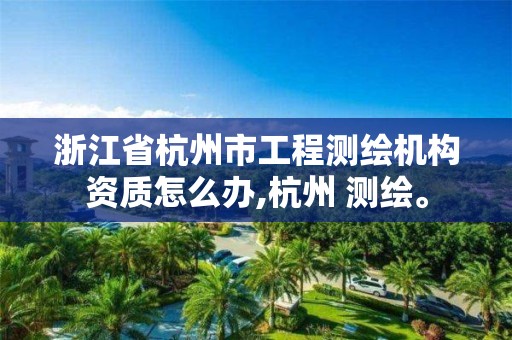 浙江省杭州市工程测绘机构资质怎么办,杭州 测绘。