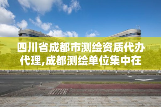 四川省成都市测绘资质代办代理,成都测绘单位集中在哪些地方