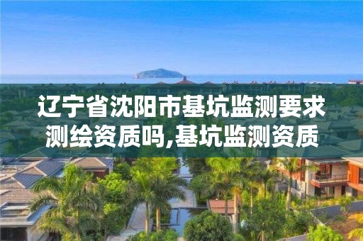 辽宁省沈阳市基坑监测要求测绘资质吗,基坑监测资质证书