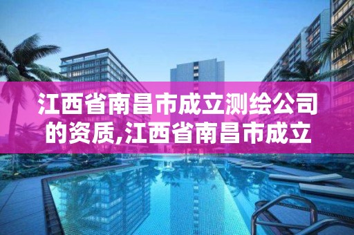 江西省南昌市成立测绘公司的资质,江西省南昌市成立测绘公司的资质是什么