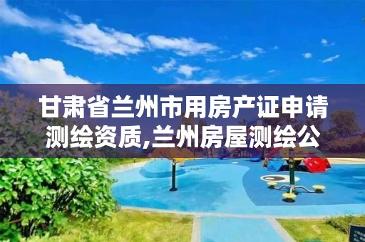 甘肃省兰州市用房产证申请测绘资质,兰州房屋测绘公司。