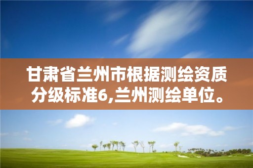 甘肃省兰州市根据测绘资质分级标准6,兰州测绘单位。