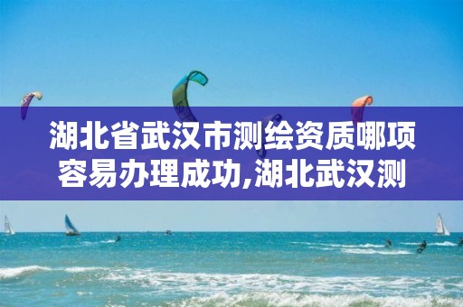 湖北省武汉市测绘资质哪项容易办理成功,湖北武汉测绘公司排行榜。