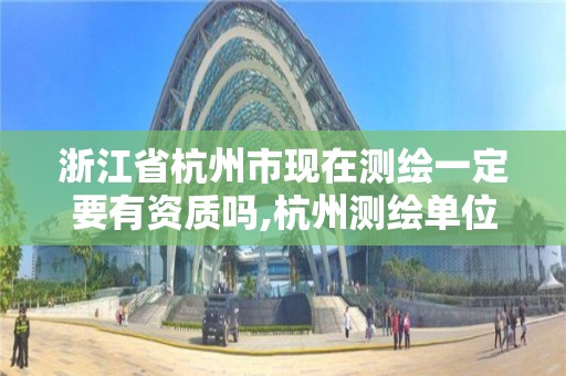 浙江省杭州市现在测绘一定要有资质吗,杭州测绘单位。