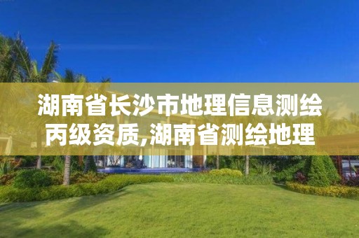 湖南省长沙市地理信息测绘丙级资质,湖南省测绘地理信息学会官网