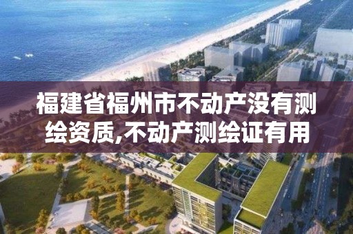 福建省福州市不动产没有测绘资质,不动产测绘证有用嘛