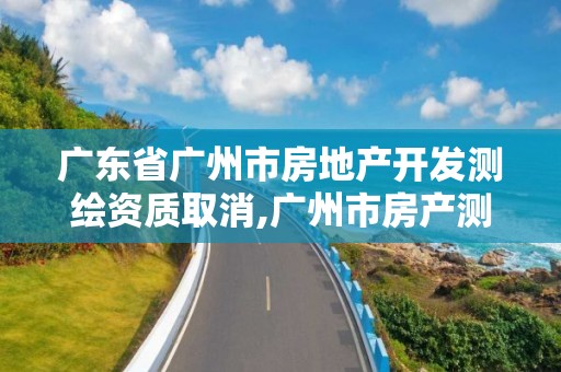 广东省广州市房地产开发测绘资质取消,广州市房产测绘收费标准