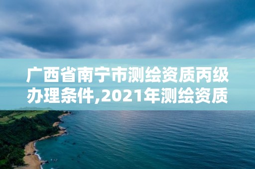 广西省南宁市测绘资质丙级办理条件,2021年测绘资质丙级申报条件