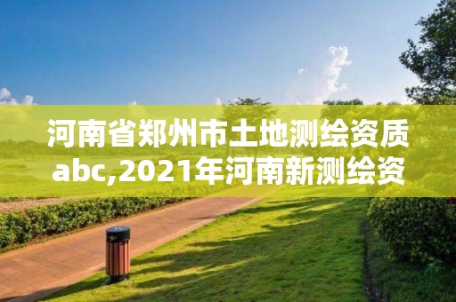 河南省郑州市土地测绘资质abc,2021年河南新测绘资质办理