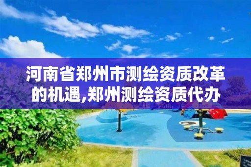 河南省郑州市测绘资质改革的机遇,郑州测绘资质代办