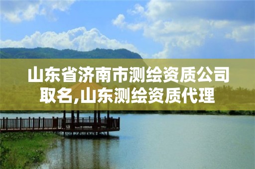 山东省济南市测绘资质公司取名,山东测绘资质代理