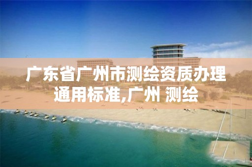 广东省广州市测绘资质办理通用标准,广州 测绘