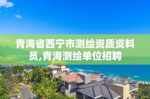 青海省西宁市测绘资质资料员,青海测绘单位招聘